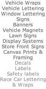 Vehicle Wraps Vehicle Lettering Window Lettering Signs Banners Vehicle Magnets Lawn Signs Display Systems Store Front Signs Canvas Prints & Framing Decals Labels Safety labels Race Car Lettering & Wraps