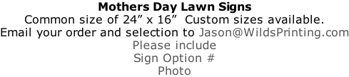 Mothers Day Lawn Signs Common size of 24” x 16”  Custom sizes available. Email your order and selection to Jason@WildsPrinting.com Please include Sign Option # Photo