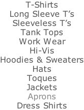 T-Shirts Long Sleeve T’s Sleeveless T’s Tank Tops Work Wear Hi-Vis Hoodies & Sweaters Hats Toques Jackets Aprons Dress Shirts
