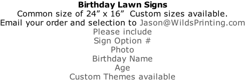 Birthday Lawn Signs Common size of 24” x 16”  Custom sizes available. Email your order and selection to Jason@WildsPrinting.com Please include Sign Option # Photo Birthday Name Age Custom Themes available