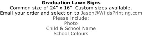 Graduation Lawn Signs Common size of 24” x 16”  Custom sizes available. Email your order and selection to Jason@WildsPrinting.com Please include: Photo Child & School Name School Colours
